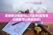 离婚登记档案可以改离异(离婚登记档案可以改离异吗)