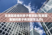 在美国离婚时房子有贷款(在美国离婚时房子有贷款怎么办)