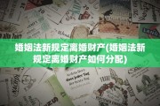 婚姻法新规定离婚财产(婚姻法新规定离婚财产如何分配)