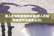 男人开始找离婚的证据(男人开始找离婚的证据怎么办)