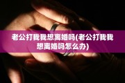老公打我我想离婚吗(老公打我我想离婚吗怎么办)
