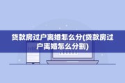 贷款房过户离婚怎么分(贷款房过户离婚怎么分割)