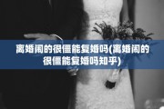 离婚闹的很僵能复婚吗(离婚闹的很僵能复婚吗知乎)