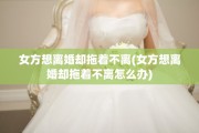 女方想离婚却拖着不离(女方想离婚却拖着不离怎么办)