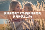 离婚后前妻天天听歌(离婚后前妻天天听歌怎么办)