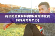 我想防止我妹妹离婚(我想防止我妹妹离婚怎么办)