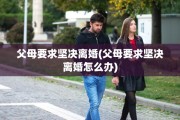 父母要求坚决离婚(父母要求坚决离婚怎么办)