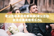 老公出轨发现后要离婚(老公出轨发现后要离婚怎么办)