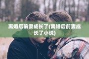 离婚后前妻成长了(离婚后前妻成长了小说)