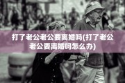 打了老公老公要离婚吗(打了老公老公要离婚吗怎么办)