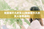 刚离婚不久的女人(刚离婚不久的女人容易追吗)