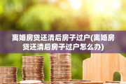 离婚房贷还清后房子过户(离婚房贷还清后房子过户怎么办)