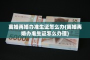 离婚再婚办准生证怎么办(离婚再婚办准生证怎么办理)