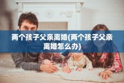 两个孩子父亲离婚(两个孩子父亲离婚怎么办)