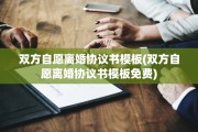 双方自愿离婚协议书模板(双方自愿离婚协议书模板免费)
