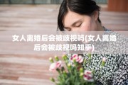 女人离婚后会被歧视吗(女人离婚后会被歧视吗知乎)