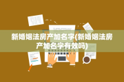 新婚姻法房产加名字(新婚姻法房产加名字有效吗)