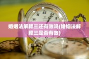 婚姻法解释三还有效吗(婚姻法解释三是否有效)