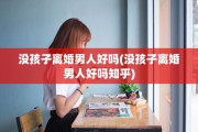没孩子离婚男人好吗(没孩子离婚男人好吗知乎)