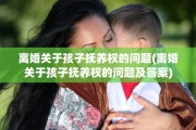 离婚关于孩子抚养权的问题(离婚关于孩子抚养权的问题及答案)