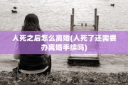 人死之后怎么离婚(人死了还需要办离婚手续吗) 人死之后怎么离婚(人死了还需要办离婚手续吗)