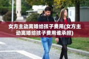 女方主动离婚给孩子费用(女方主动离婚给孩子费用谁承担)