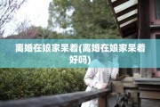 离婚在娘家呆着(离婚在娘家呆着好吗)
