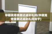 孕期离婚需要还返彩礼吗(孕期离婚需要还返彩礼吗知乎)
