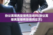 协议离婚再复婚有影响吗(协议离婚再复婚有影响吗女方)