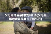 父母离婚后亲妈放弃儿子(父母离婚后亲妈放弃儿子怎么办)