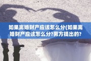 如果离婚财产应该怎么分(如果离婚财产应该怎么分?男方提出的?)