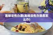 离婚没有办酒(离婚没有办酒席怎么办)