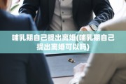哺乳期自己提出离婚(哺乳期自己提出离婚可以吗)