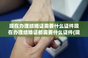 现在办理结婚证需要什么证件现在办理结婚证都需要什么证件(现在去办理结婚证有什么程序)