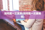 如何能一次离婚(如何能一次离婚呢)