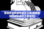 离婚前如何转移自己工资(离婚前如何转移自己工资支付)