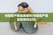 忧郁症严重能离婚吗(忧郁症严重能离婚吗女性)