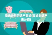 尚未分割的遗产离婚(离婚时遗产未分割)