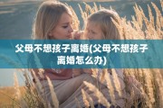 父母不想孩子离婚(父母不想孩子离婚怎么办)