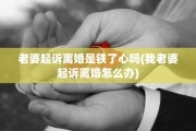 老婆起诉离婚是铁了心吗(我老婆起诉离婚怎么办)