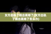 女方出轨了提出离婚了(女方出轨了提出离婚了怎么办)