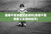 离婚不离家都又复婚吗(离婚不离家都又复婚吗知乎)
