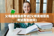 父母离婚报名考试(父母离婚报名考试有影响吗)