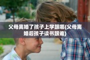 父母离婚了孩子上学跟哪(父母离婚后孩子读书跟谁)