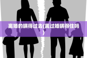 离婚的瞒得过去(离过婚瞒得住吗)