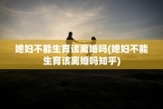 媳妇不能生育该离婚吗(媳妇不能生育该离婚吗知乎)