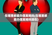 在哪里都能办理离婚吗(在哪里都能办理离婚吗现在)