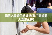 找男人离婚了的好吗(找个离婚男人会怎么样)