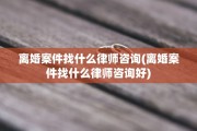离婚案件找什么律师咨询(离婚案件找什么律师咨询好)