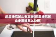 违反法院禁止令离婚(违反法院禁止令离婚怎么处理)